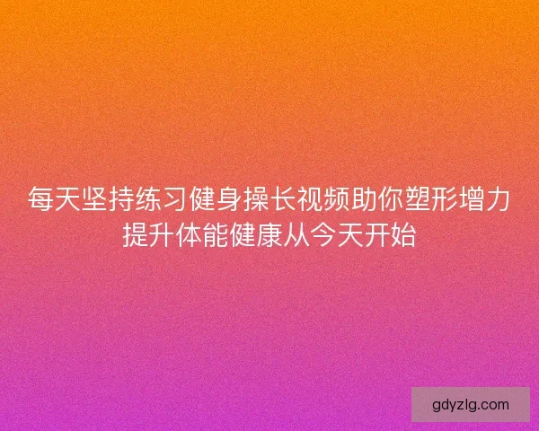 每天坚持练习健身操长视频助你塑形增力提升体能健康从今天开始